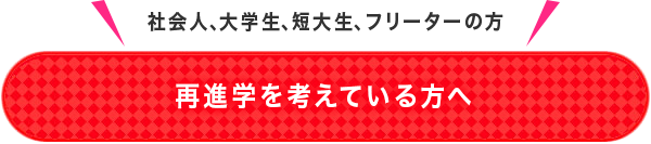 社会人、大学生、短大生、フリーターの方　再進学を考えている方へ