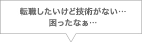 転職したいけど技術がない…困ったなぁ…