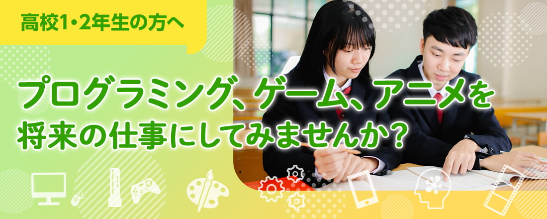 高校1・2年生の方へ。プログラミング、ゲーム、アニメを将来の仕事にしてみませんか？